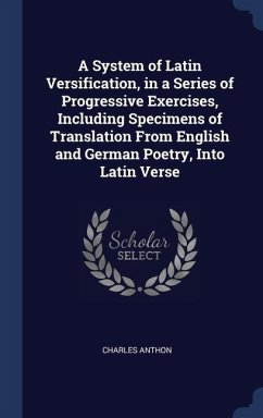 A System of Latin Versification, in a Series of Progressive Exercises, Including Specimens of Translation From English and German Poetry, Into Latin Verse - Anthon, Charles