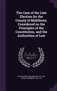 The Case of the Late Election for the County of Middlesex, Considered on the Principles of the Constitution, and the Authorities of Law - Blackstone, William; Dyson, Jeremiah
