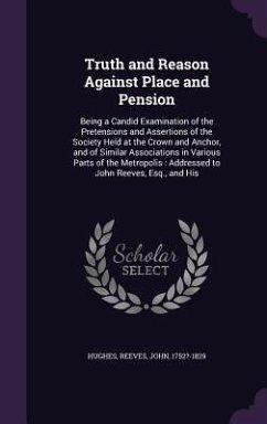 Truth and Reason Against Place and Pension: Being a Candid Examination of the Pretensions and Assertions of the Society Held at the Crown and Anchor, - Hughes, Hughes; Reeves, John