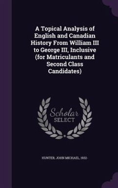 A Topical Analysis of English and Canadian History From William III to George III, Inclusive (for Matriculants and Second Class Candidates) - Hunter, John Michael