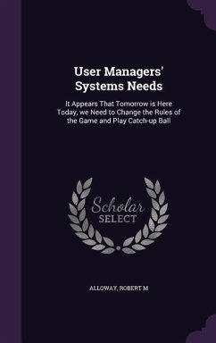 User Managers' Systems Needs: It Appears That Tomorrow is Here Today, we Need to Change the Rules of the Game and Play Catch-up Ball - Alloway, Robert M.
