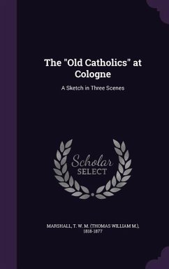 The Old Catholics at Cologne: A Sketch in Three Scenes - Marshall, T. W. M. 1818-1877