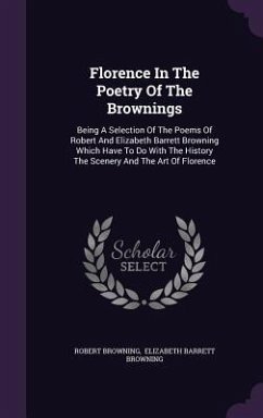 Florence In The Poetry Of The Brownings: Being A Selection Of The Poems Of Robert And Elizabeth Barrett Browning Which Have To Do With The History The - Browning, Robert