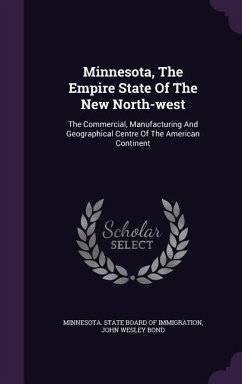 Minnesota, The Empire State Of The New North-west: The Commercial, Manufacturing And Geographical Centre Of The American Continent