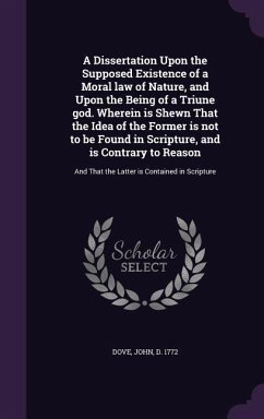 A Dissertation Upon the Supposed Existence of a Moral law of Nature, and Upon the Being of a Triune god. Wherein is Shewn That the Idea of the Former - Dove, John