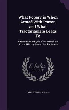 What Popery is When Armed With Power, and What Tractarianism Leads To - Yates, Edward