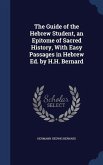 The Guide of the Hebrew Student, an Epitome of Sacred History, With Easy Passages in Hebrew Ed. by H.H. Bernard