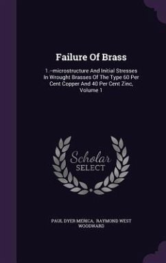 Failure Of Brass: 1.--microstructure And Initial Stresses In Wrought Brasses Of The Type 60 Per Cent Copper And 40 Per Cent Zinc, Volume - Merica, Paul Dyer