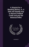 A Stiptick for a Bleeding Nation, or, A Safe and Speedy way to Restore Publick Credit and pay the National Debts
