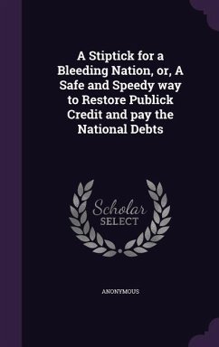 A Stiptick for a Bleeding Nation, or, A Safe and Speedy way to Restore Publick Credit and pay the National Debts - Anonymous