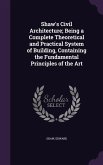 Shaw's Civil Architecture; Being a Complete Theoretical and Practical System of Building, Containing the Fundamental Principles of the Art