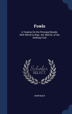 Fowls: A Treatise On the Principal Breeds. With Which Is Repr. the 3Rd Ed. of the Dorking Fowl - Baily, John