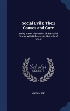 Social Evils; Their Causes and Cure: Being a Brief Discussion of the Social Status, With Reference to Methods of Reform - King, Maria M.