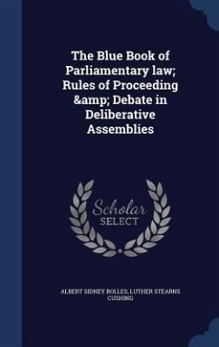 The Blue Book of Parliamentary law; Rules of Proceeding & Debate in Deliberative Assemblies - Bolles, Albert Sidney; Cushing, Luther Stearns