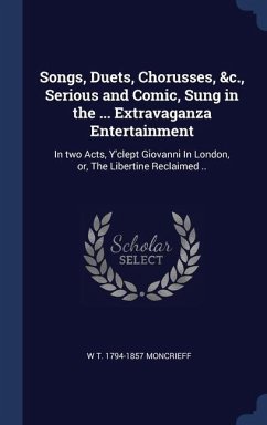 Songs, Duets, Chorusses, &c., Serious and Comic, Sung in the ... Extravaganza Entertainment: In two Acts, Y'clept Giovanni In London, or, The Libertin - Moncrieff, W. T.