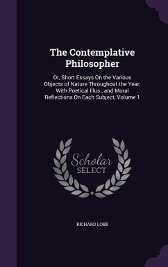 The Contemplative Philosopher: Or, Short Essays On the Various Objects of Nature Throughout the Year; With Poetical Illus., and Moral Reflections On - Lobb, Richard