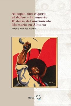 Aunque nos espere el dolor y la muerte : historia del movimiento libertario en Almería - Ramírez Navarro, Antonio; Navarro Ramírez, Antonio