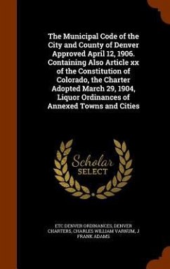The Municipal Code of the City and County of Denver Approved April 12, 1906. Containing Also Article xx of the Constitution of Colorado, the Charter A - Denver Ordinances, Etc; Charters, Denver; Varnum, Charles William