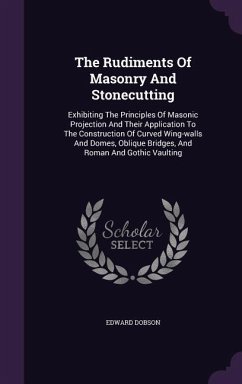 The Rudiments Of Masonry And Stonecutting: Exhibiting The Principles Of Masonic Projection And Their Application To The Construction Of Curved Wing-wa - Dobson, Edward