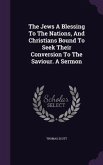 The Jews A Blessing To The Nations, And Christians Bound To Seek Their Conversion To The Saviour. A Sermon