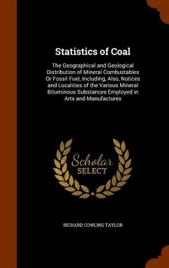 Statistics of Coal: The Geographical and Geological Distribution of Mineral Combustables Or Fossil Fuel, Including, Also, Notices and Loca - Taylor, Richard Cowling