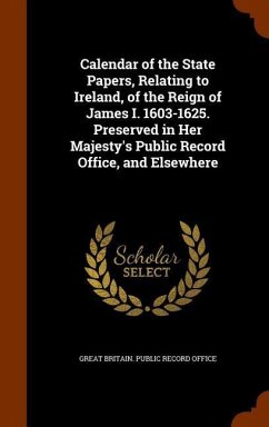 Calendar of the State Papers, Relating to Ireland, of the Reign of James I. 1603-1625. Preserved in Her Majesty's Public Record Office, and Elsewhere