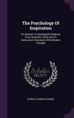 The Psychology Of Inspiration: An Attempt To Distinguish Religious From Scientific Truth And To Harmonize Christianity With Modern Thought - Raymond, George Lansing