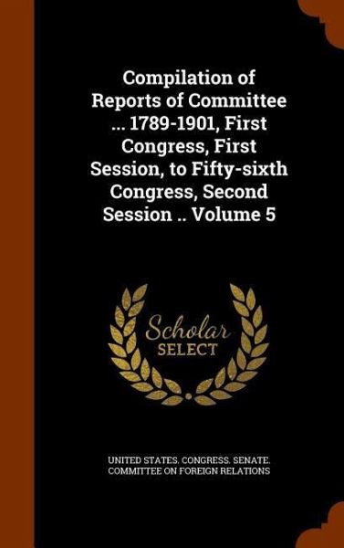 Compilation of Reports of Committee ... 1789-1901, First Congress, First Session, to Fifty-sixth Congress, Second Session .. Volume 5 Compilation of Reports of Committee ... 1789-1901, First Congress, First Session, to Fifty-sixth Congress, Second Session .. Volume 5