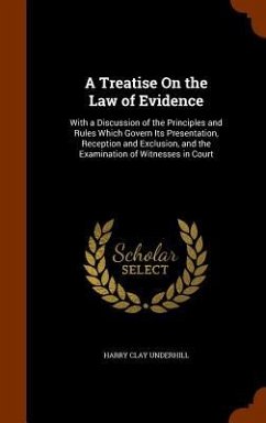 A Treatise On the Law of Evidence: With a Discussion of the Principles and Rules Which Govern Its Presentation, Reception and Exclusion, and the Exami - Underhill, Harry Clay