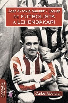 José Antonio Aguirre y Lecube : de futbolista a Lehendakari - Aiestaran Álvarez, Carlos