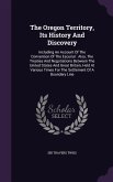 The Oregon Territory, Its History And Discovery: Including An Account Of The Convention Of The Escurial: Also, The Treaties And Negotiations Between T