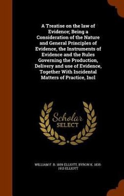 A Treatise on the law of Evidence; Being a Consideration of the Nature and General Principles of Evidence, the Instruments of Evidence and the Rules G - Elliott, William F. B.; Elliott, Byron K.