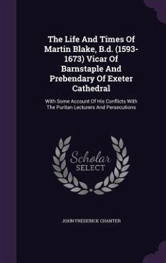 The Life And Times Of Martin Blake, B.d. (1593-1673) Vicar Of Barnstaple And Prebendary Of Exeter Cathedral: With Some Account Of His Conflicts With T - Chanter, John Frederick