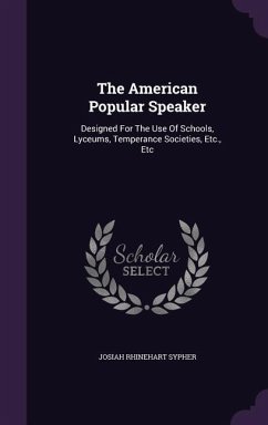 The American Popular Speaker: Designed For The Use Of Schools, Lyceums, Temperance Societies, Etc., Etc - Sypher, Josiah Rhinehart