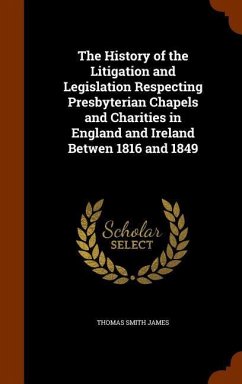 The History of the Litigation and Legislation Respecting Presbyterian Chapels and Charities in England and Ireland Betwen 1816 and 1849 - James, Thomas Smith