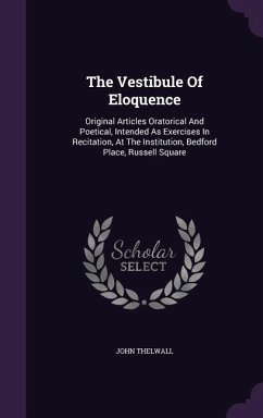 The Vestibule Of Eloquence: Original Articles Oratorical And Poetical, Intended As Exercises In Recitation, At The Institution, Bedford Place, Rus - Thelwall, John