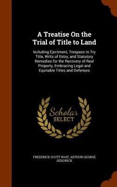 A Treatise On the Trial of Title to Land: Including Ejectment, Trespass to Try Title, Writs of Entry, and Statutory Remedies for the Recovery of Real - Wait, Frederick Scott; Sedgwick, Arthur George