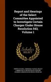 Report and Hearings of the Select Committee Appointed to Investigate Certain Charges Under House Resolution 543, Volume 1