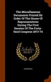 The Miscellaneous Documents Printed By Order Of The House Of Representatives During The First Session Of The Forty-third Congress 1873-74