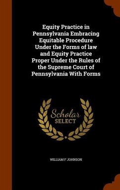 Equity Practice in Pennsylvania Embracing Equitable Procedure Under the Forms of law and Equity Practice Proper Under the Rules of the Supreme Court of Pennsylvania With Forms - Johnson, William F
