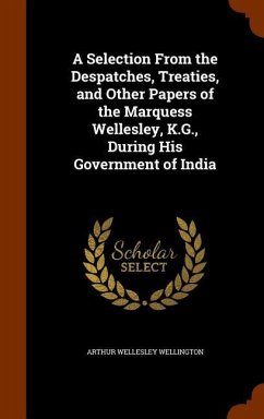 A Selection From the Despatches, Treaties, and Other Papers of the Marquess Wellesley, K.G., During His Government of India - Wellington, Arthur Wellesley