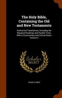 The Holy Bible, Containing the Old and New Testaments: Authorized Translations, Including the Marginal Readings and Parallel Texts, With a Commentary - Clarke, Adam