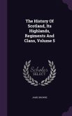 The History Of Scotland, Its Highlands, Regiments And Clans, Volume 5