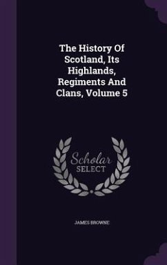 The History Of Scotland, Its Highlands, Regiments And Clans, Volume 5 - Browne, James