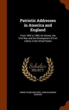 Patriotic Addresses in America and England: From 1850 to 1885, On Slavery, the Civil War, and the Development of Civil Liberty in the United States - Beecher, Henry Ward; Howard, John Raymond
