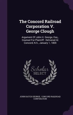 The Concord Railroad Corporation V. George Clough: Argument Of John H. George, Esq., Counsel For Plaintiff: Delivered At Concord, N.h., January 1, 186 - George, John Hatch