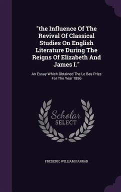 The Influence Of The Revival Of Classical Studies On English Literature During The Reigns Of Elizabeth And James I.: An Essay Which Obtained The Le Ba - Farrar, Frederic William