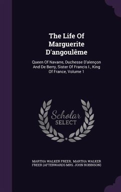 The Life Of Marguerite D'angoulême: Queen Of Navarre, Duchesse D'alençon And De Berry, Sister Of Francis I., King Of France, Volume 1 - Freer, Martha Walker