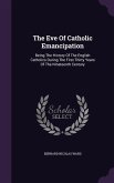 The Eve Of Catholic Emancipation: Being The History Of The English Catholics During The First Thirty Years Of The Nineteenth Century