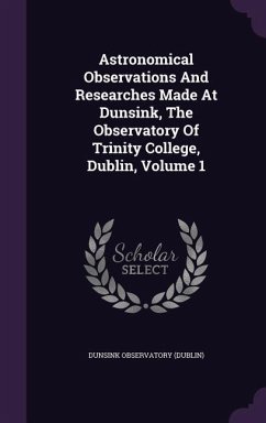 Astronomical Observations And Researches Made At Dunsink, The Observatory Of Trinity College, Dublin, Volume 1 - (Dublin), Dunsink Observatory